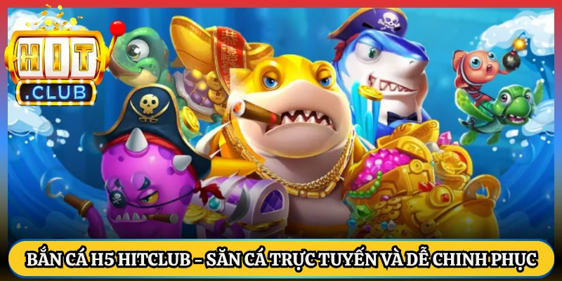 Bắn Cá H5 HitClub - Săn Cá Trực Tuyến Và Dễ Chinh Phục