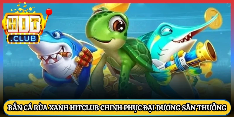 Bắn Cá Rùa Xanh Hitclub Chinh Phục Đại Dương Săn Thưởng