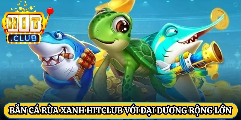 Bắn cá rùa xanh HitClub với đại dương rộng lớn