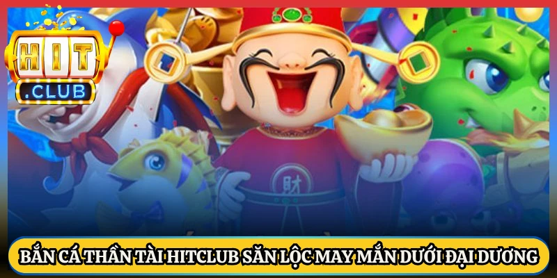 Bắn Cá Thần Tài Hitclub Săn Lộc May Mắn Dưới Đại Dương