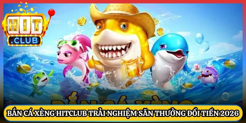Bắn Cá Xèng Hitclub Trải Nghiệm Săn Thưởng Đổi Tiền 2026