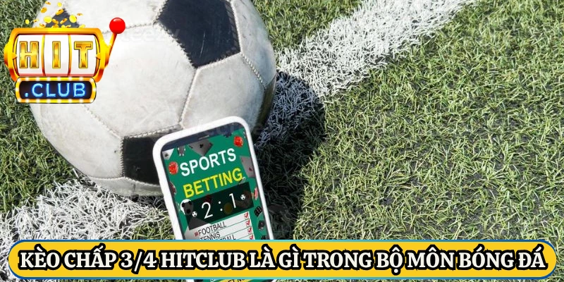 Kèo chấp 3/4 HitClub là gì trong bộ môn bóng đá