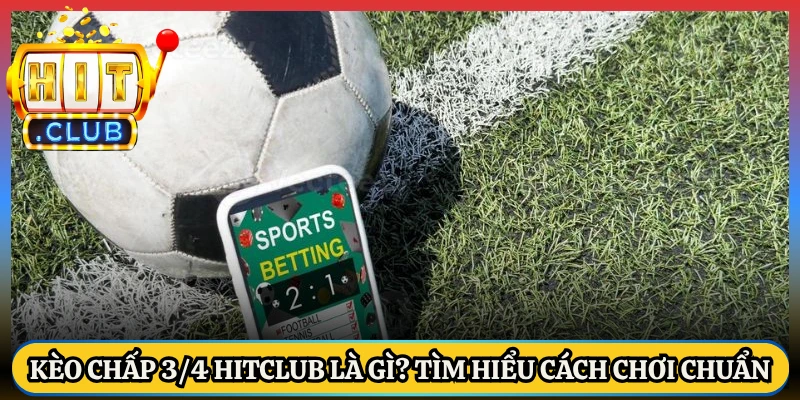 Kèo Chấp 3/4 HitClub Là Gì? Tìm Hiểu Cách Chơi Chuẩn