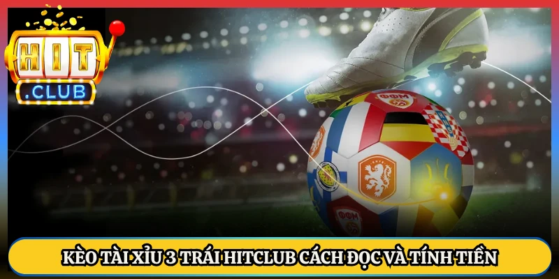 Kèo Tài Xỉu 3 Trái HitClub Cách Đọc Và Tính Tiền