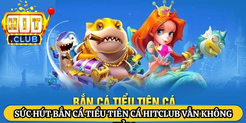 Sức hút bắn cá tiểu tiên cá Hitclub vẫn không giảm