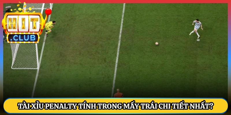 Tài Xỉu Penalty Tính Trong Mấy Trái Chi Tiết Nhất?