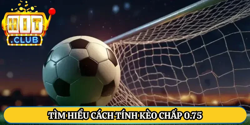 Tìm hiểu cách tính kèo chấp 0.75