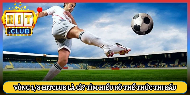 Vòng 1/8 HitClub Là Gì? Tìm Hiểu Rõ Thể Thức Thi Đấu